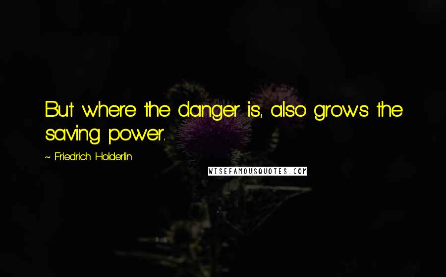 Friedrich Holderlin Quotes: But where the danger is, also grows the saving power.