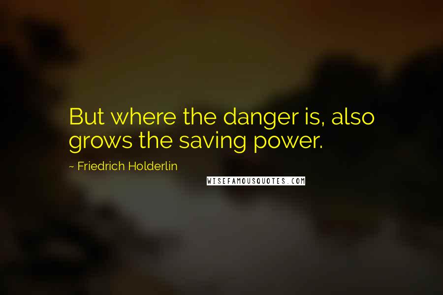 Friedrich Holderlin Quotes: But where the danger is, also grows the saving power.