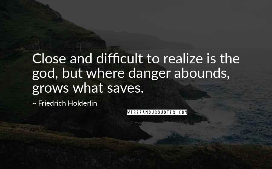 Friedrich Holderlin Quotes: Close and difficult to realize is the god, but where danger abounds, grows what saves.