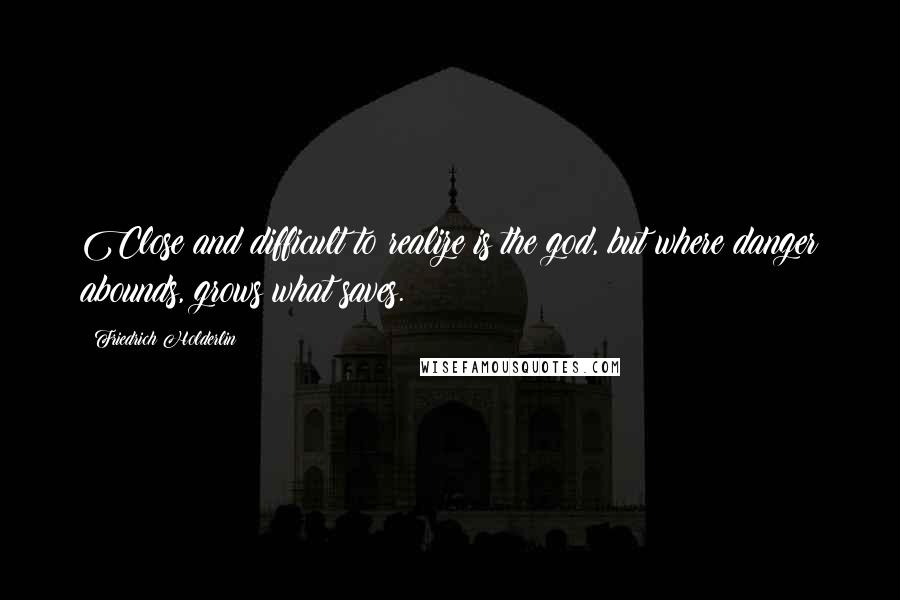 Friedrich Holderlin Quotes: Close and difficult to realize is the god, but where danger abounds, grows what saves.