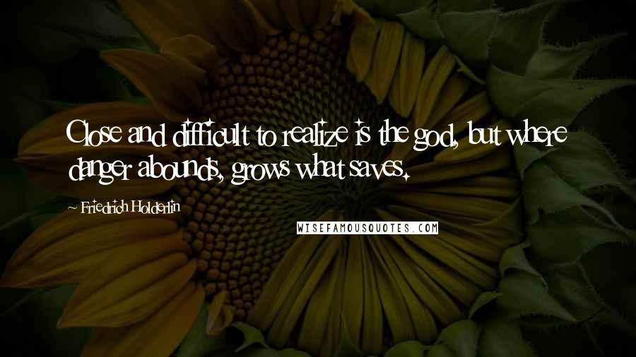 Friedrich Holderlin Quotes: Close and difficult to realize is the god, but where danger abounds, grows what saves.