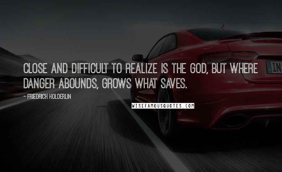 Friedrich Holderlin Quotes: Close and difficult to realize is the god, but where danger abounds, grows what saves.