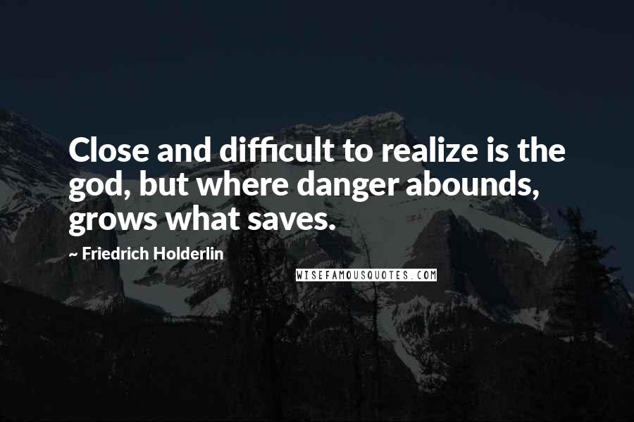 Friedrich Holderlin Quotes: Close and difficult to realize is the god, but where danger abounds, grows what saves.