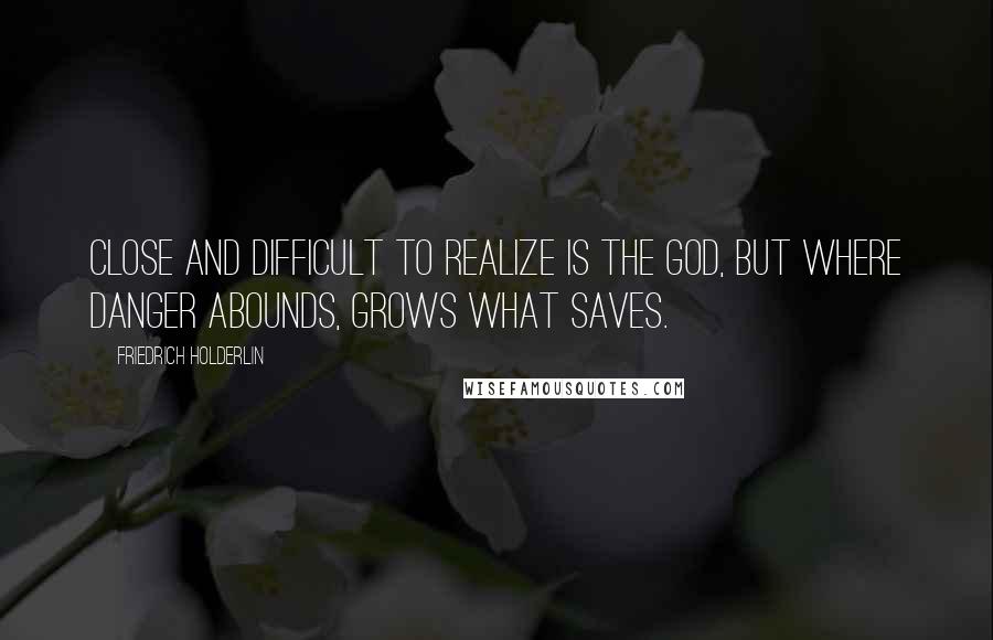 Friedrich Holderlin Quotes: Close and difficult to realize is the god, but where danger abounds, grows what saves.