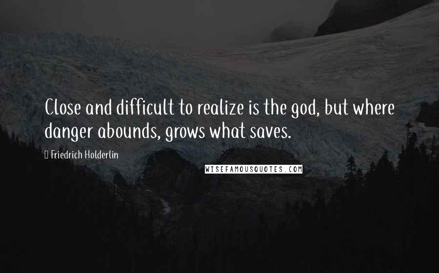 Friedrich Holderlin Quotes: Close and difficult to realize is the god, but where danger abounds, grows what saves.