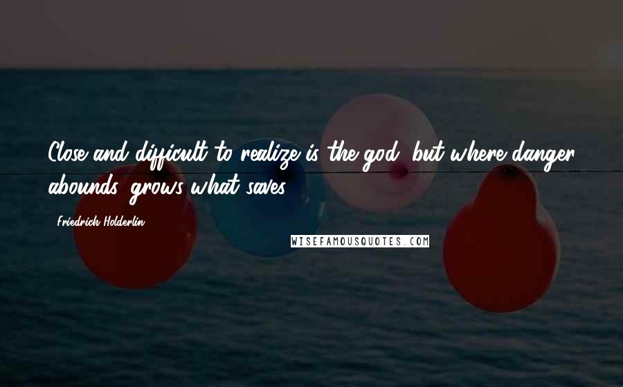 Friedrich Holderlin Quotes: Close and difficult to realize is the god, but where danger abounds, grows what saves.