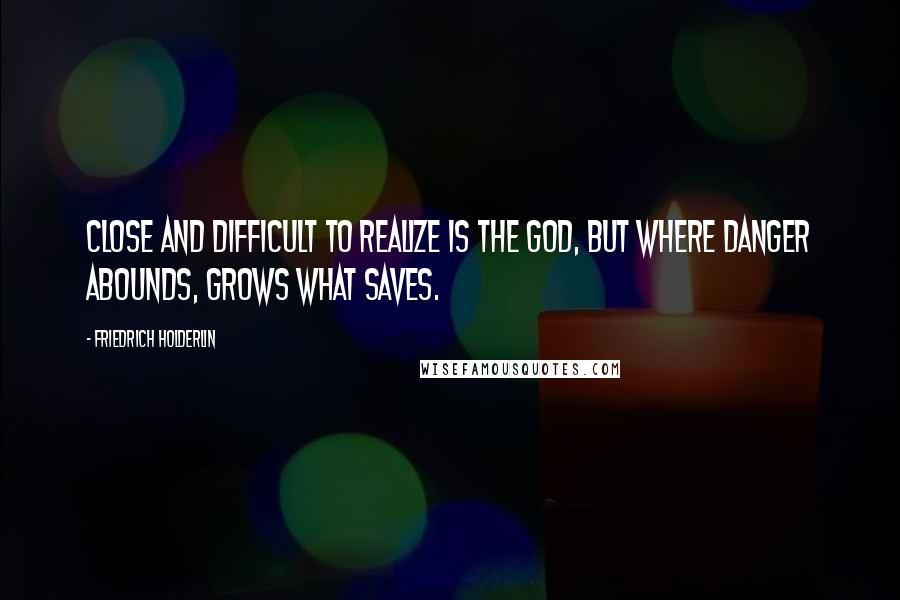 Friedrich Holderlin Quotes: Close and difficult to realize is the god, but where danger abounds, grows what saves.