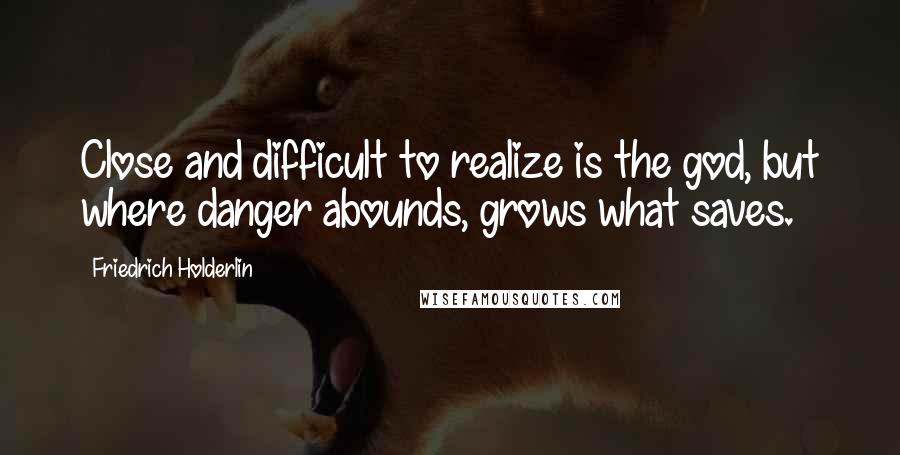 Friedrich Holderlin Quotes: Close and difficult to realize is the god, but where danger abounds, grows what saves.