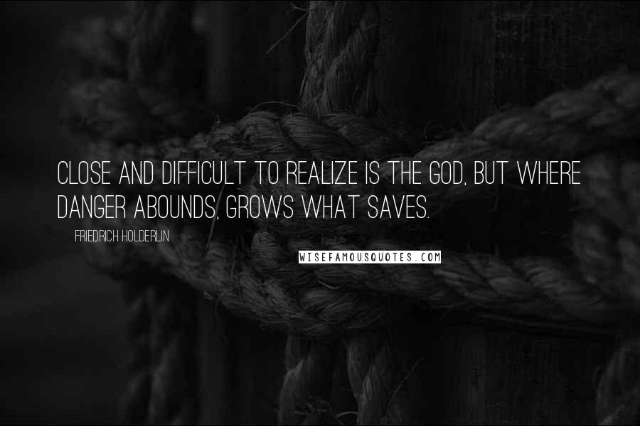 Friedrich Holderlin Quotes: Close and difficult to realize is the god, but where danger abounds, grows what saves.