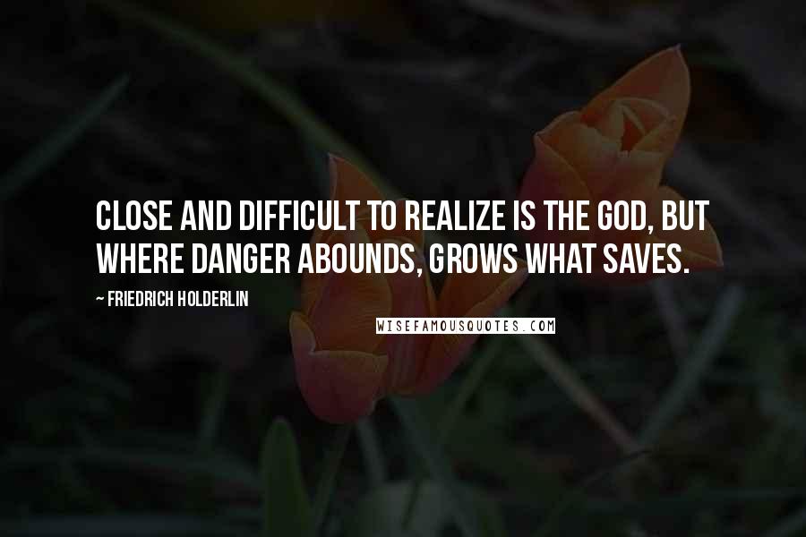 Friedrich Holderlin Quotes: Close and difficult to realize is the god, but where danger abounds, grows what saves.