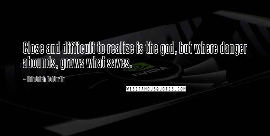 Friedrich Holderlin Quotes: Close and difficult to realize is the god, but where danger abounds, grows what saves.