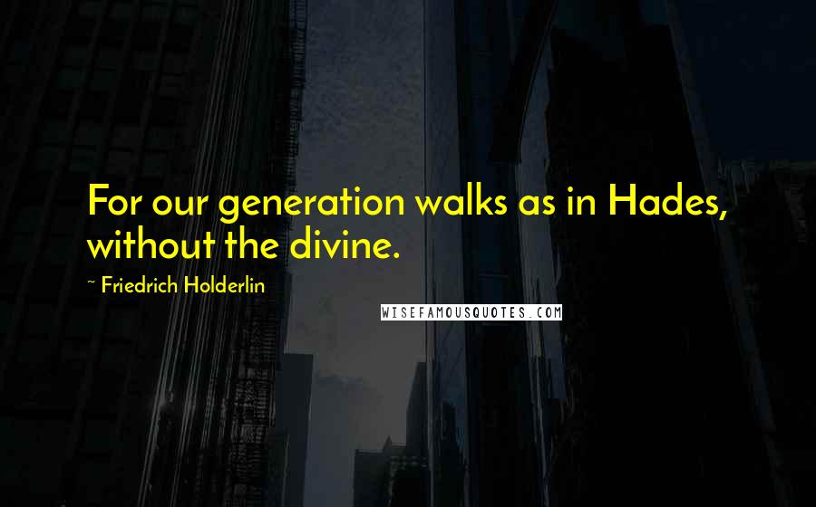Friedrich Holderlin Quotes: For our generation walks as in Hades, without the divine.