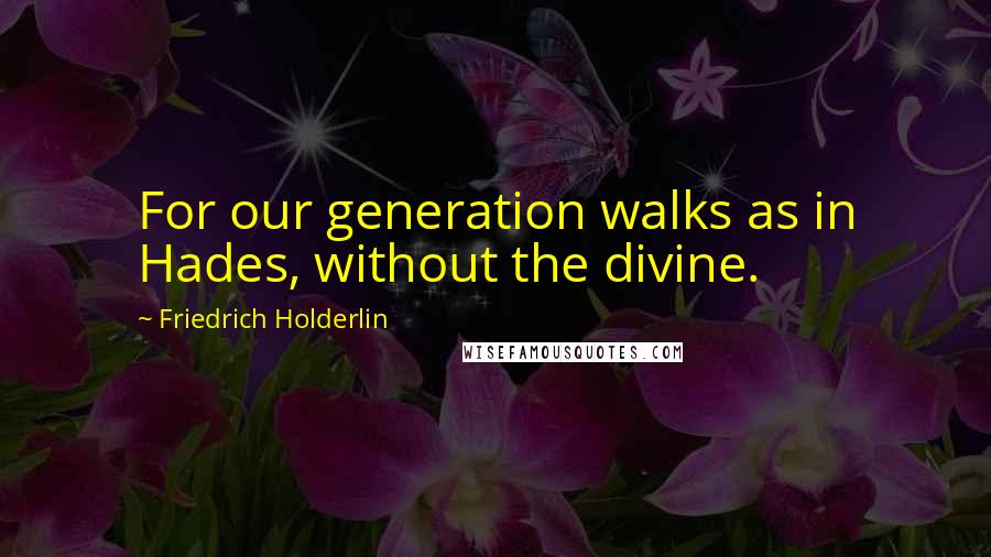 Friedrich Holderlin Quotes: For our generation walks as in Hades, without the divine.