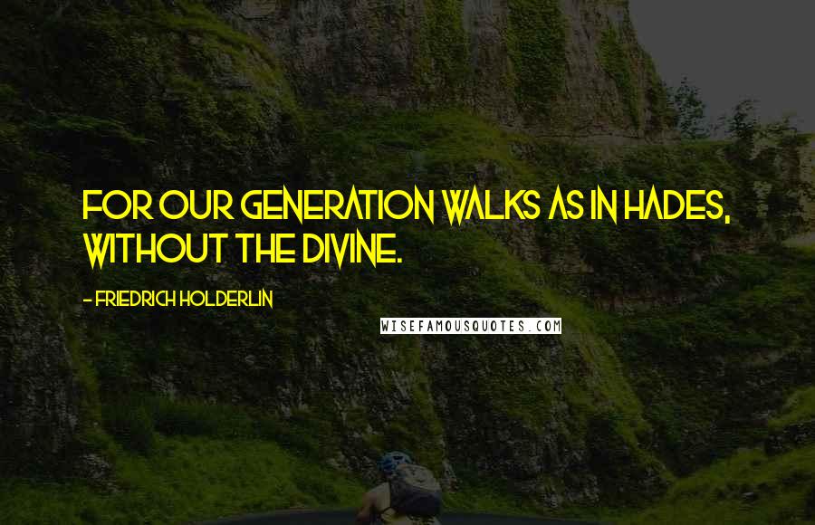 Friedrich Holderlin Quotes: For our generation walks as in Hades, without the divine.