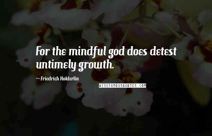 Friedrich Holderlin Quotes: For the mindful god does detest untimely growth.