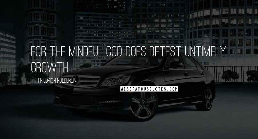Friedrich Holderlin Quotes: For the mindful god does detest untimely growth.