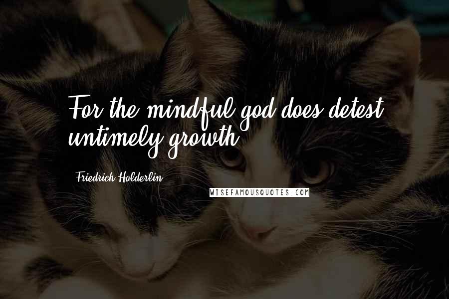 Friedrich Holderlin Quotes: For the mindful god does detest untimely growth.