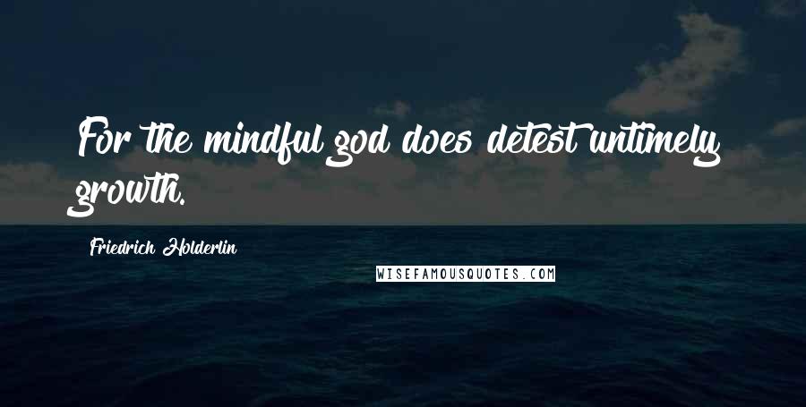 Friedrich Holderlin Quotes: For the mindful god does detest untimely growth.