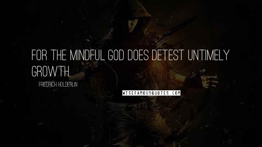 Friedrich Holderlin Quotes: For the mindful god does detest untimely growth.