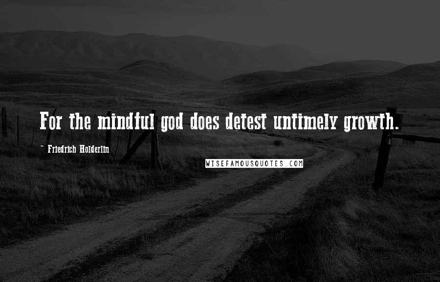 Friedrich Holderlin Quotes: For the mindful god does detest untimely growth.