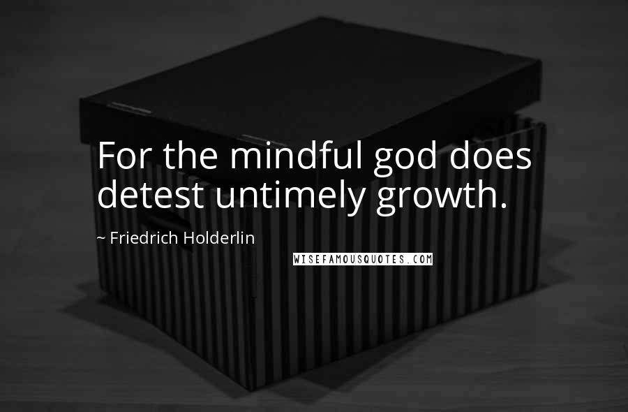 Friedrich Holderlin Quotes: For the mindful god does detest untimely growth.
