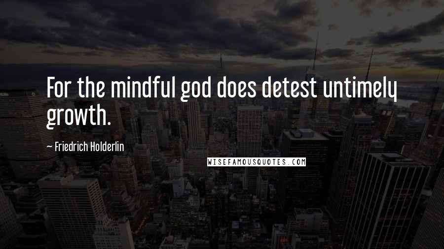 Friedrich Holderlin Quotes: For the mindful god does detest untimely growth.