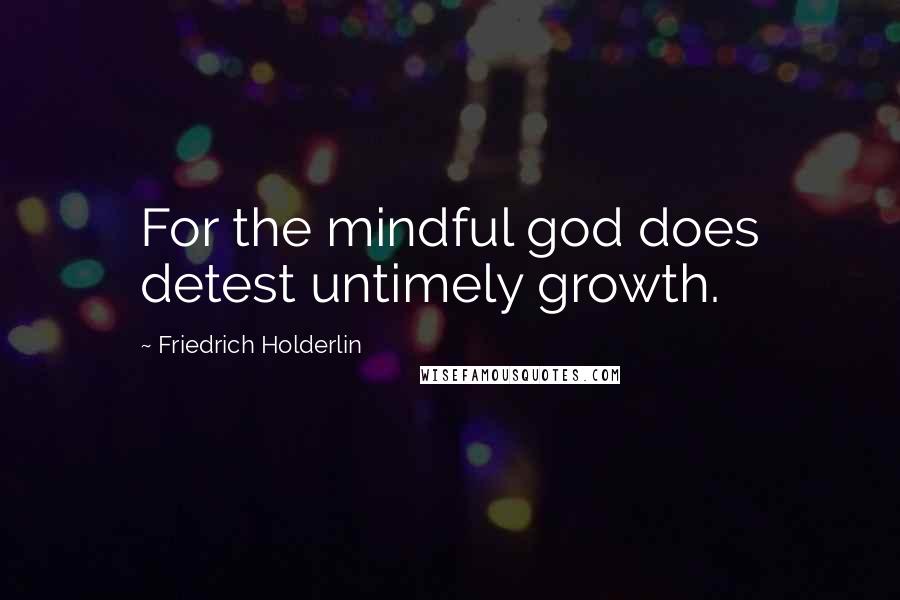 Friedrich Holderlin Quotes: For the mindful god does detest untimely growth.