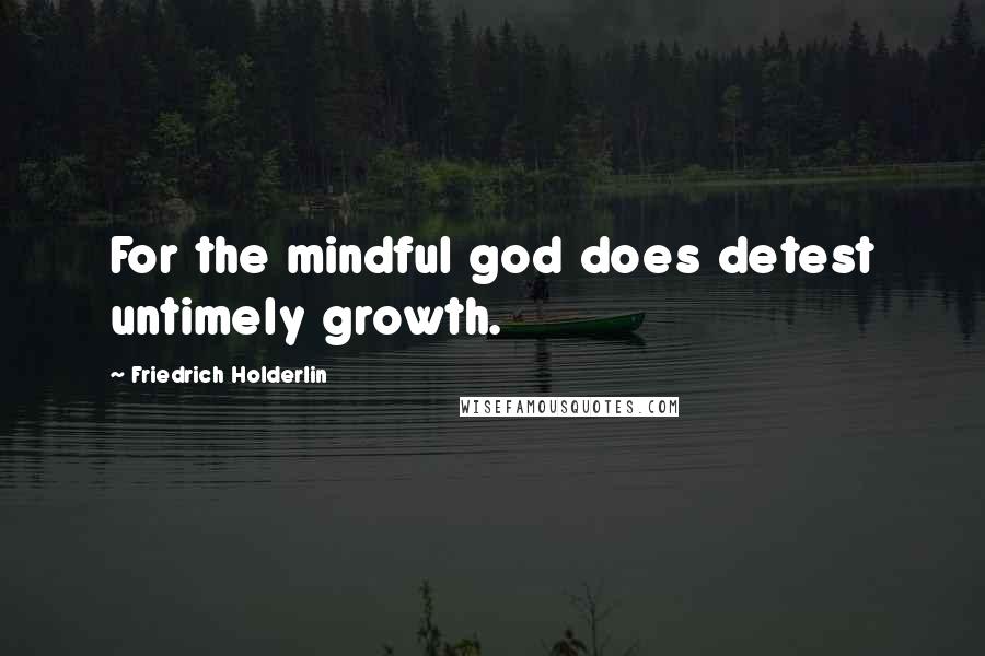 Friedrich Holderlin Quotes: For the mindful god does detest untimely growth.