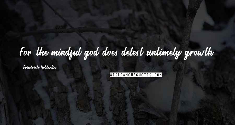 Friedrich Holderlin Quotes: For the mindful god does detest untimely growth.