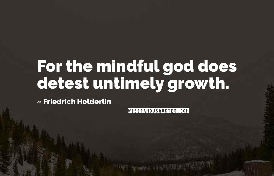 Friedrich Holderlin Quotes: For the mindful god does detest untimely growth.