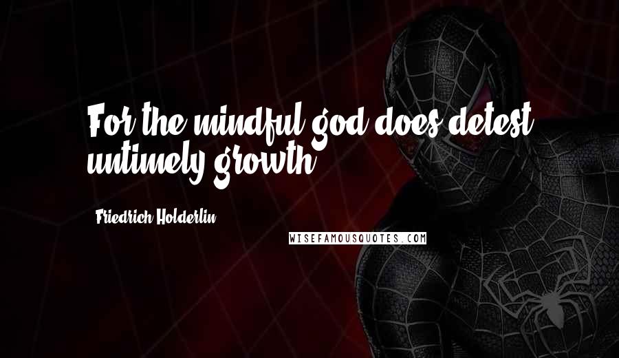 Friedrich Holderlin Quotes: For the mindful god does detest untimely growth.