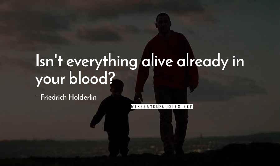 Friedrich Holderlin Quotes: Isn't everything alive already in your blood?