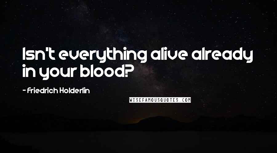 Friedrich Holderlin Quotes: Isn't everything alive already in your blood?