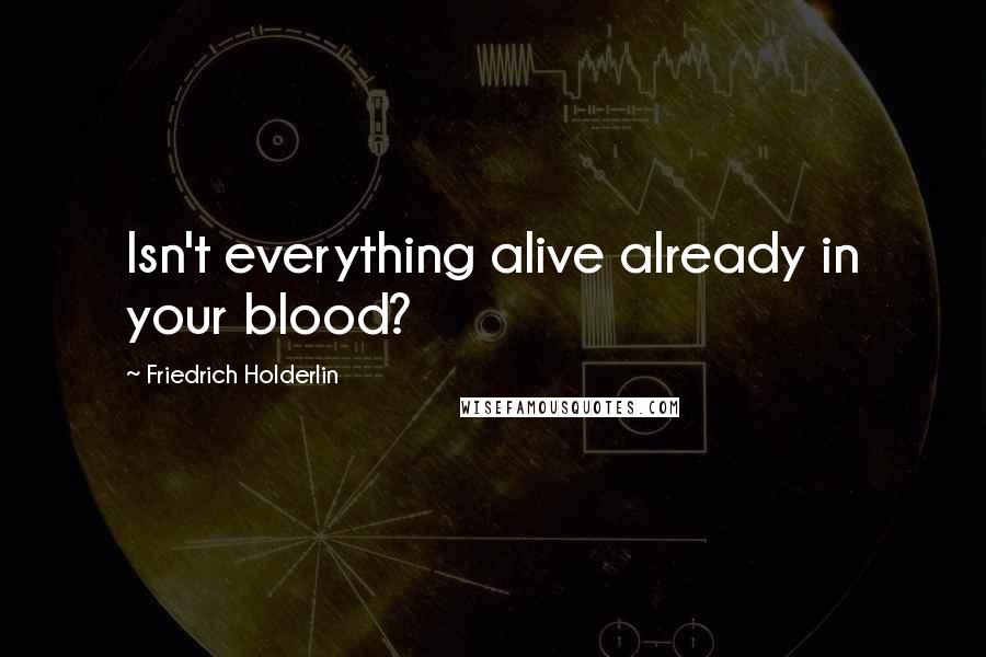 Friedrich Holderlin Quotes: Isn't everything alive already in your blood?