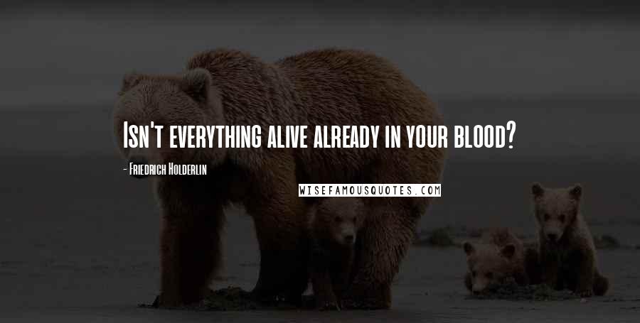 Friedrich Holderlin Quotes: Isn't everything alive already in your blood?