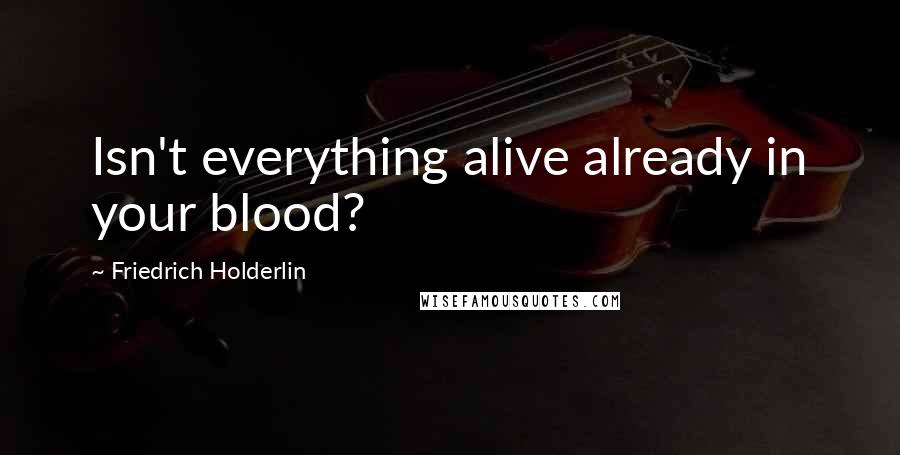 Friedrich Holderlin Quotes: Isn't everything alive already in your blood?