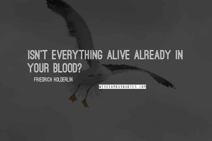 Friedrich Holderlin Quotes: Isn't everything alive already in your blood?