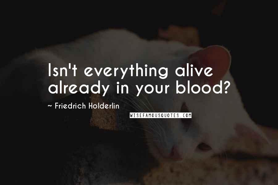 Friedrich Holderlin Quotes: Isn't everything alive already in your blood?