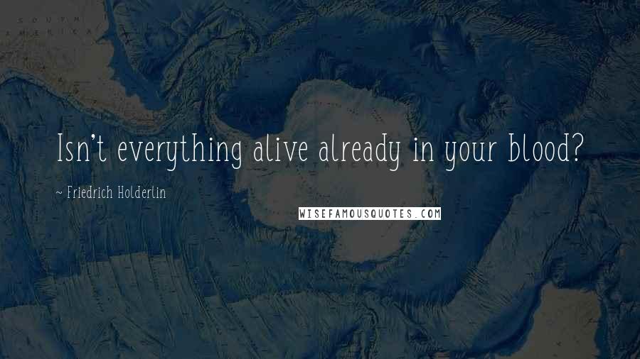 Friedrich Holderlin Quotes: Isn't everything alive already in your blood?