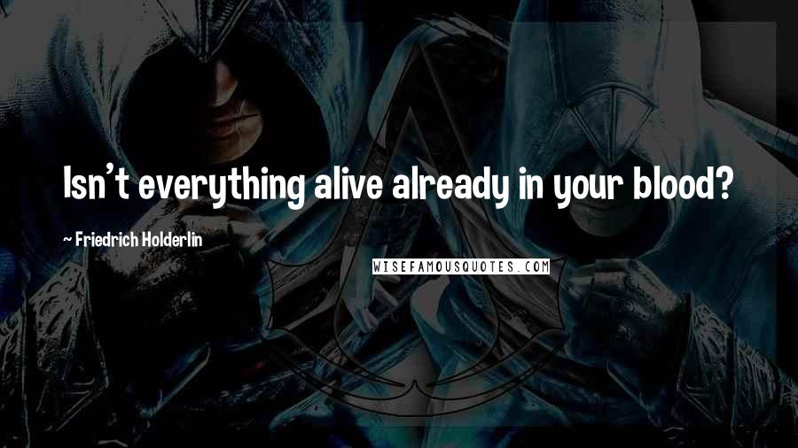 Friedrich Holderlin Quotes: Isn't everything alive already in your blood?