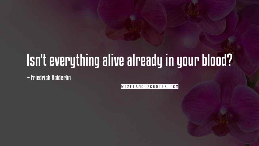 Friedrich Holderlin Quotes: Isn't everything alive already in your blood?