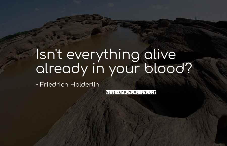 Friedrich Holderlin Quotes: Isn't everything alive already in your blood?
