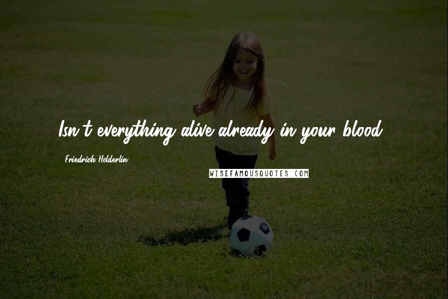 Friedrich Holderlin Quotes: Isn't everything alive already in your blood?