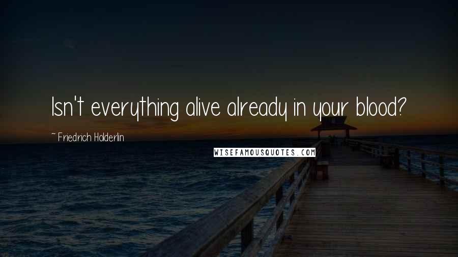 Friedrich Holderlin Quotes: Isn't everything alive already in your blood?