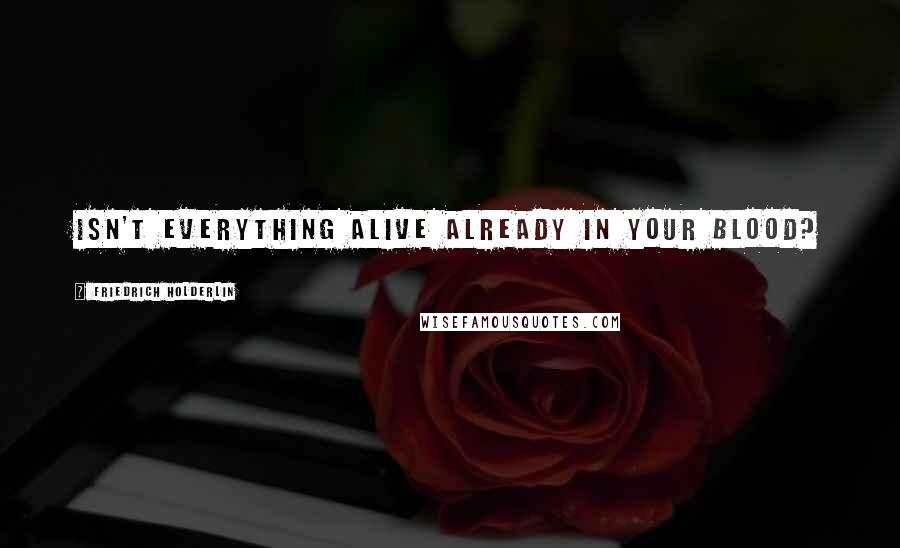Friedrich Holderlin Quotes: Isn't everything alive already in your blood?