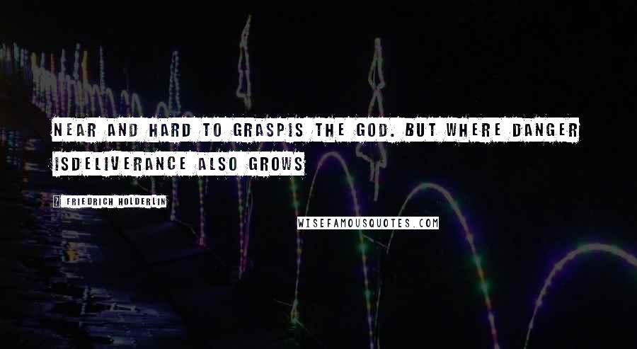 Friedrich Holderlin Quotes: Near and hard to graspIs the God. But where danger isDeliverance also grows