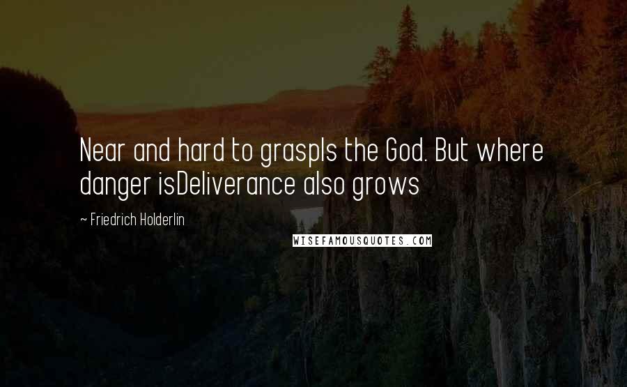 Friedrich Holderlin Quotes: Near and hard to graspIs the God. But where danger isDeliverance also grows