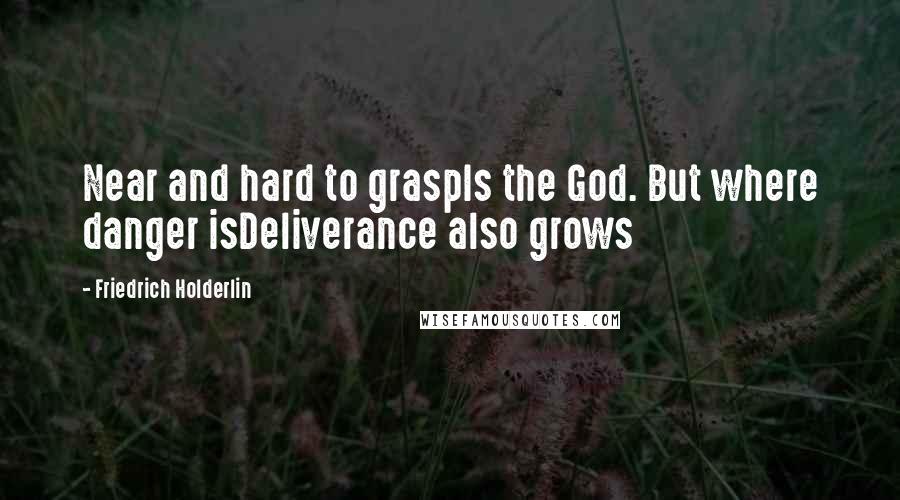 Friedrich Holderlin Quotes: Near and hard to graspIs the God. But where danger isDeliverance also grows