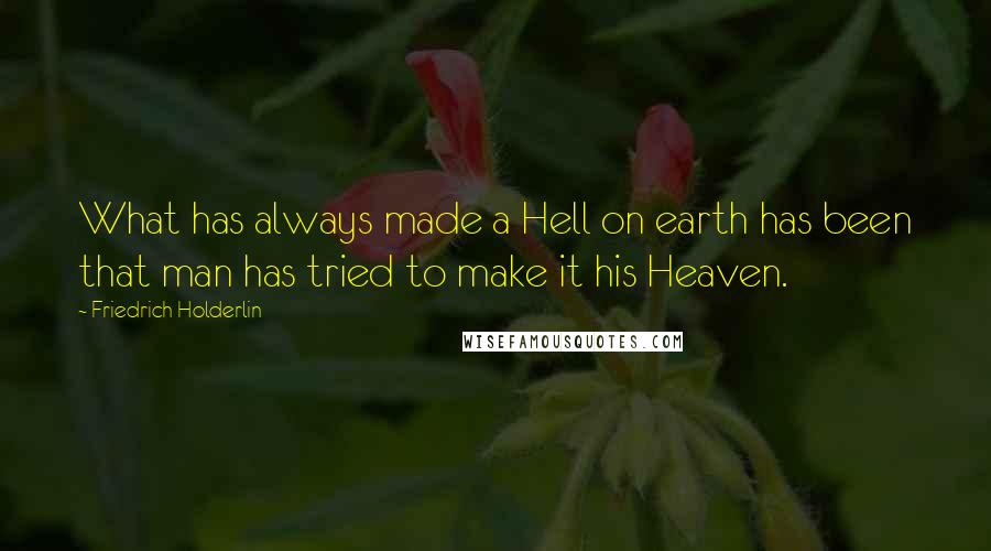 Friedrich Holderlin Quotes: What has always made a Hell on earth has been that man has tried to make it his Heaven.