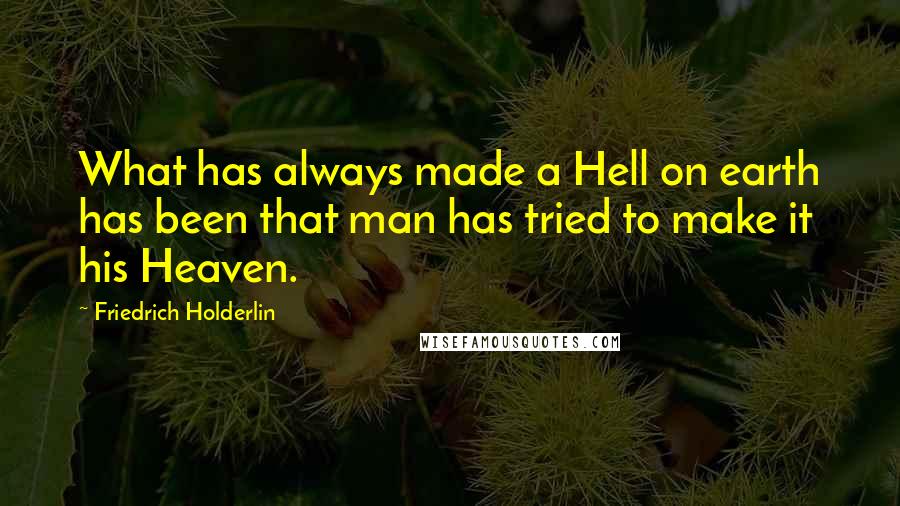 Friedrich Holderlin Quotes: What has always made a Hell on earth has been that man has tried to make it his Heaven.